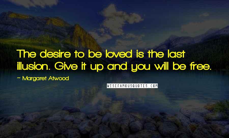 Margaret Atwood Quotes: The desire to be loved is the last illusion. Give it up and you will be free.