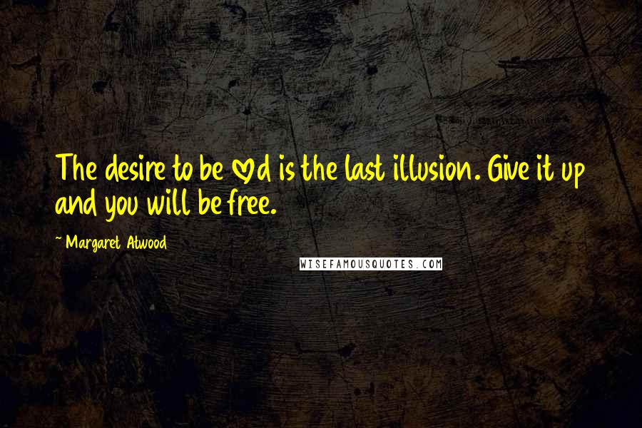 Margaret Atwood Quotes: The desire to be loved is the last illusion. Give it up and you will be free.