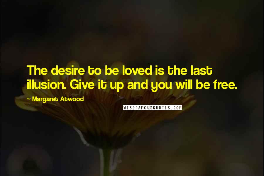 Margaret Atwood Quotes: The desire to be loved is the last illusion. Give it up and you will be free.