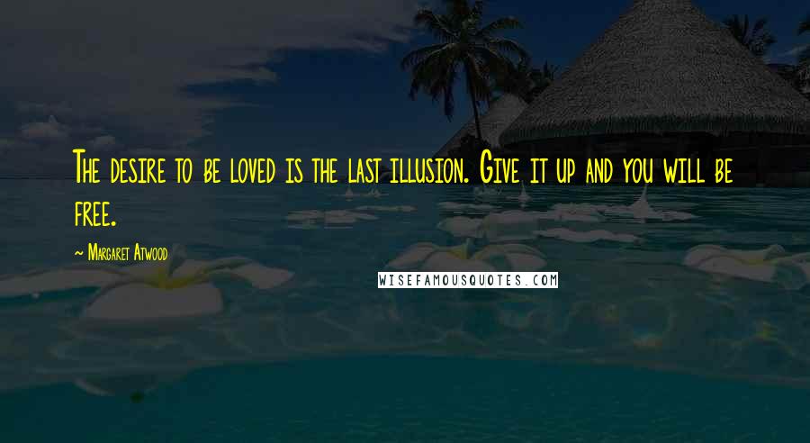 Margaret Atwood Quotes: The desire to be loved is the last illusion. Give it up and you will be free.