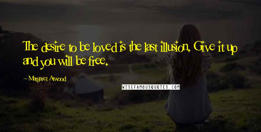 Margaret Atwood Quotes: The desire to be loved is the last illusion. Give it up and you will be free.