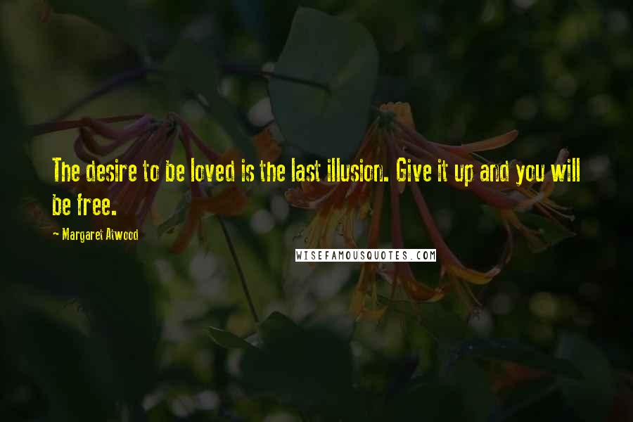 Margaret Atwood Quotes: The desire to be loved is the last illusion. Give it up and you will be free.