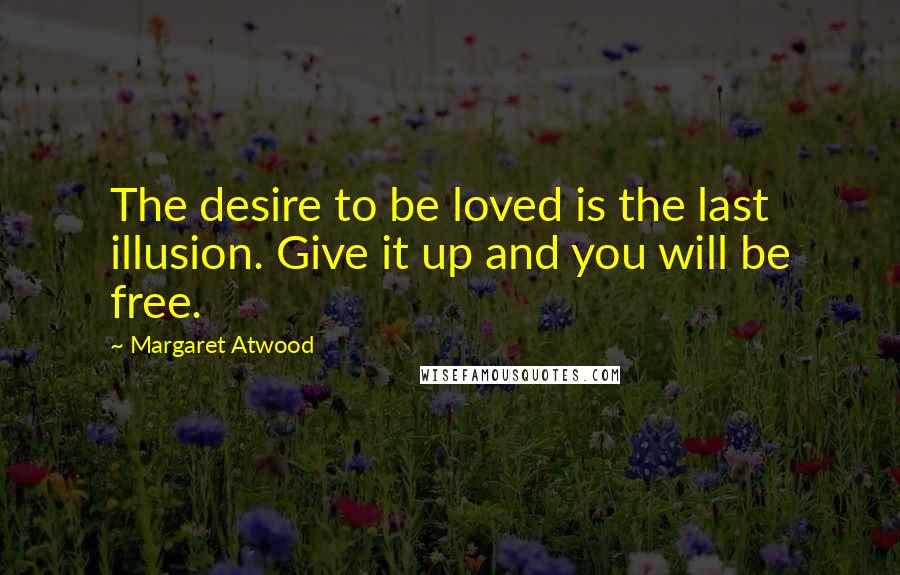 Margaret Atwood Quotes: The desire to be loved is the last illusion. Give it up and you will be free.