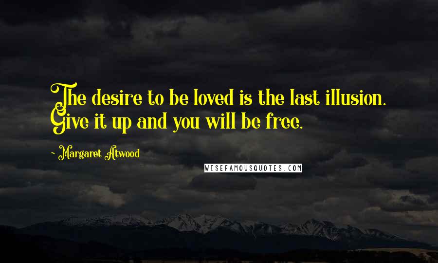 Margaret Atwood Quotes: The desire to be loved is the last illusion. Give it up and you will be free.