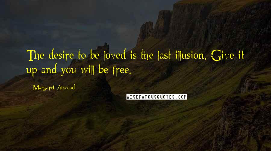 Margaret Atwood Quotes: The desire to be loved is the last illusion. Give it up and you will be free.