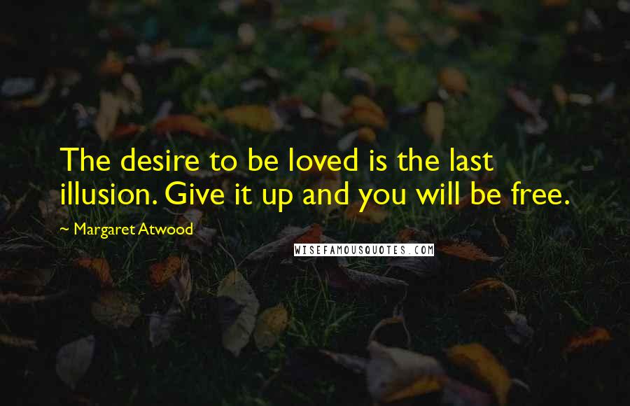 Margaret Atwood Quotes: The desire to be loved is the last illusion. Give it up and you will be free.