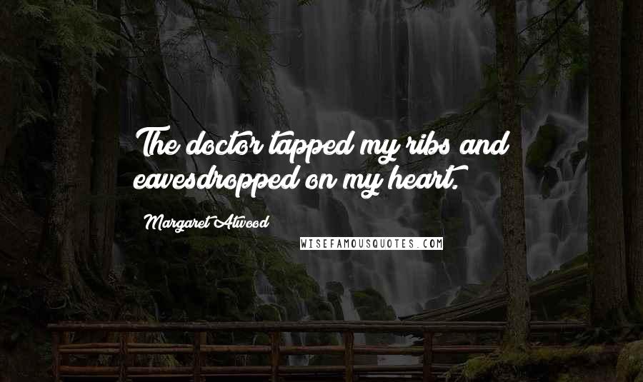Margaret Atwood Quotes: The doctor tapped my ribs and eavesdropped on my heart.