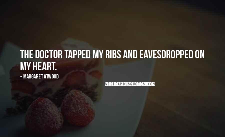 Margaret Atwood Quotes: The doctor tapped my ribs and eavesdropped on my heart.