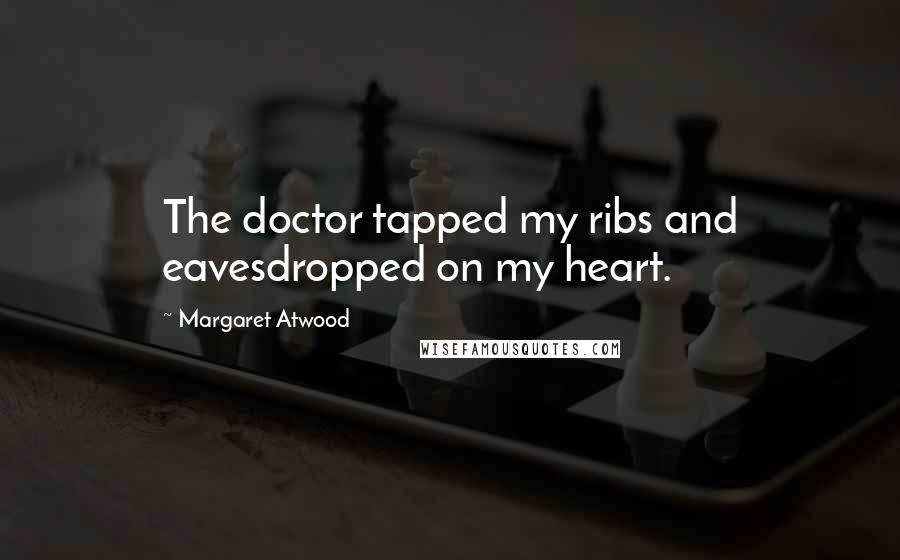 Margaret Atwood Quotes: The doctor tapped my ribs and eavesdropped on my heart.