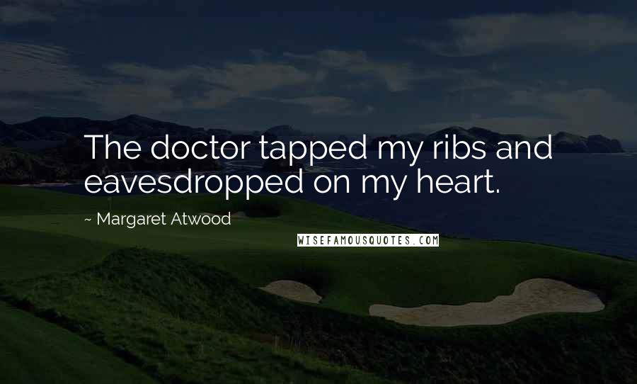 Margaret Atwood Quotes: The doctor tapped my ribs and eavesdropped on my heart.