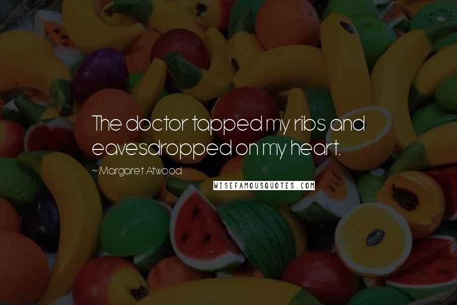 Margaret Atwood Quotes: The doctor tapped my ribs and eavesdropped on my heart.