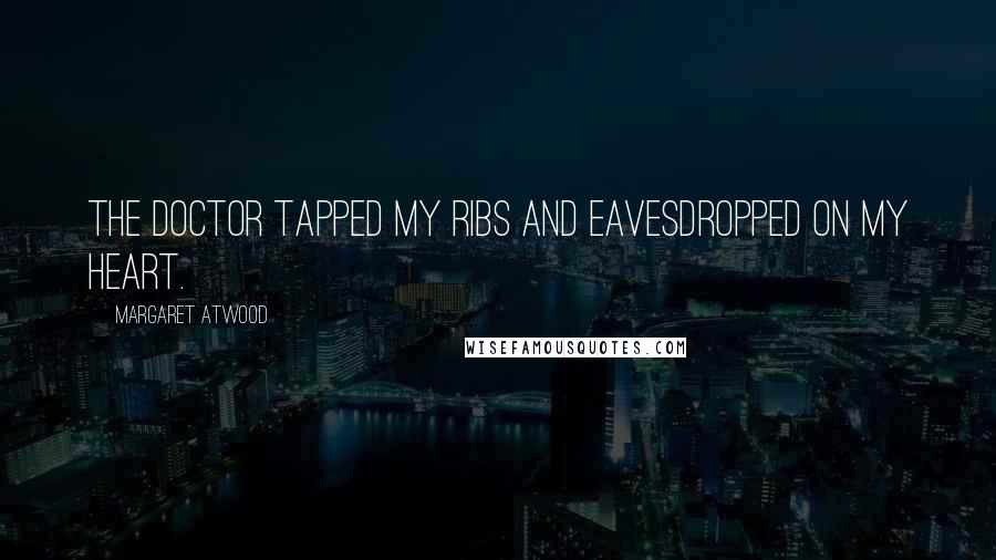 Margaret Atwood Quotes: The doctor tapped my ribs and eavesdropped on my heart.