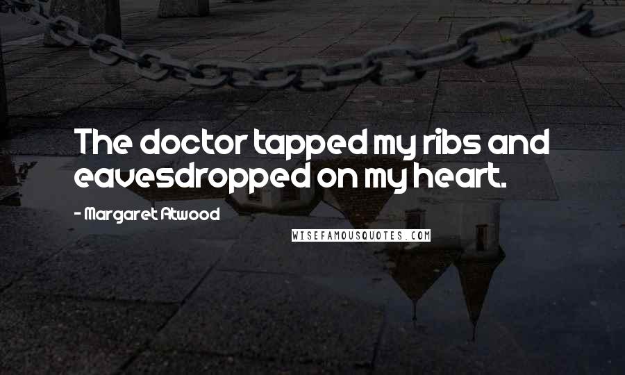 Margaret Atwood Quotes: The doctor tapped my ribs and eavesdropped on my heart.