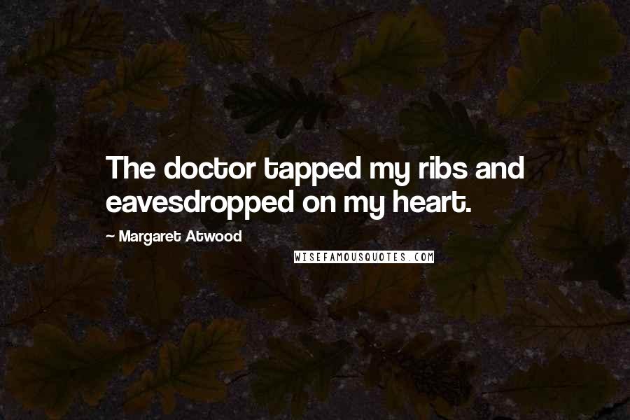 Margaret Atwood Quotes: The doctor tapped my ribs and eavesdropped on my heart.