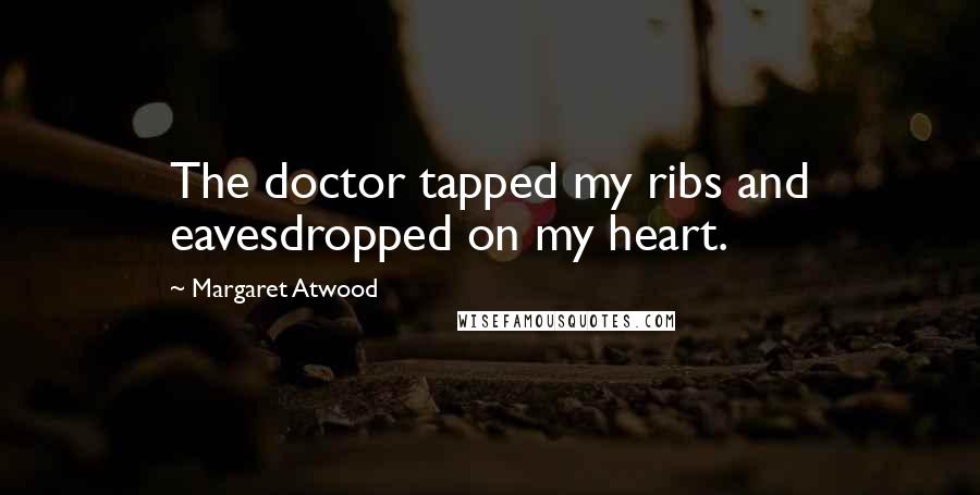 Margaret Atwood Quotes: The doctor tapped my ribs and eavesdropped on my heart.