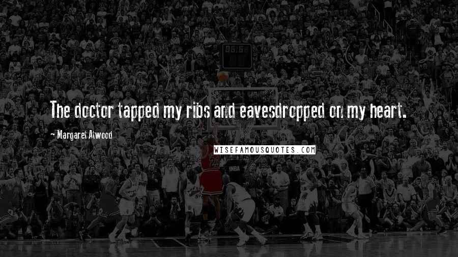 Margaret Atwood Quotes: The doctor tapped my ribs and eavesdropped on my heart.