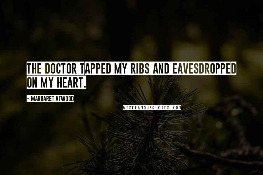Margaret Atwood Quotes: The doctor tapped my ribs and eavesdropped on my heart.