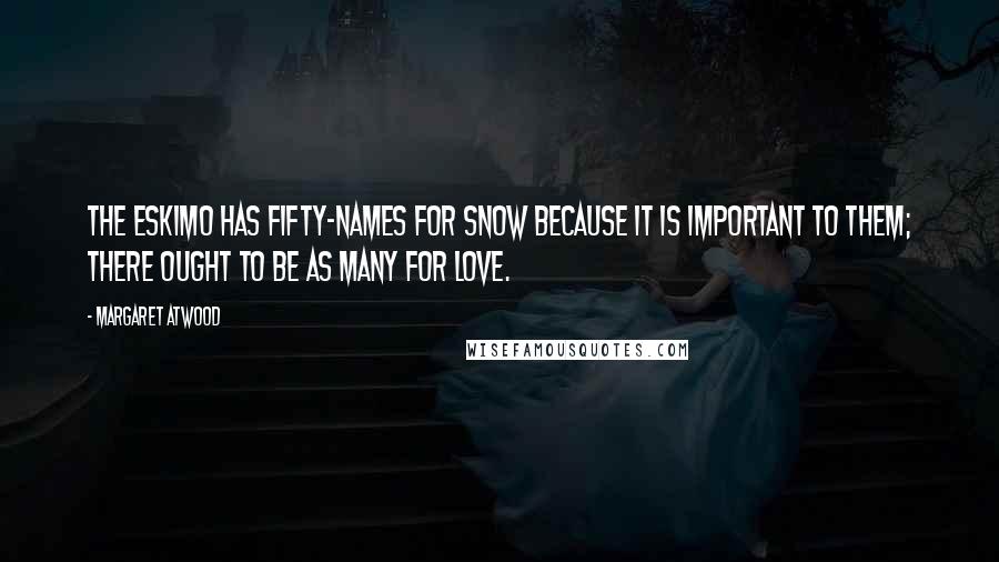 Margaret Atwood Quotes: The Eskimo has fifty-names for snow because it is important to them; there ought to be as many for love.