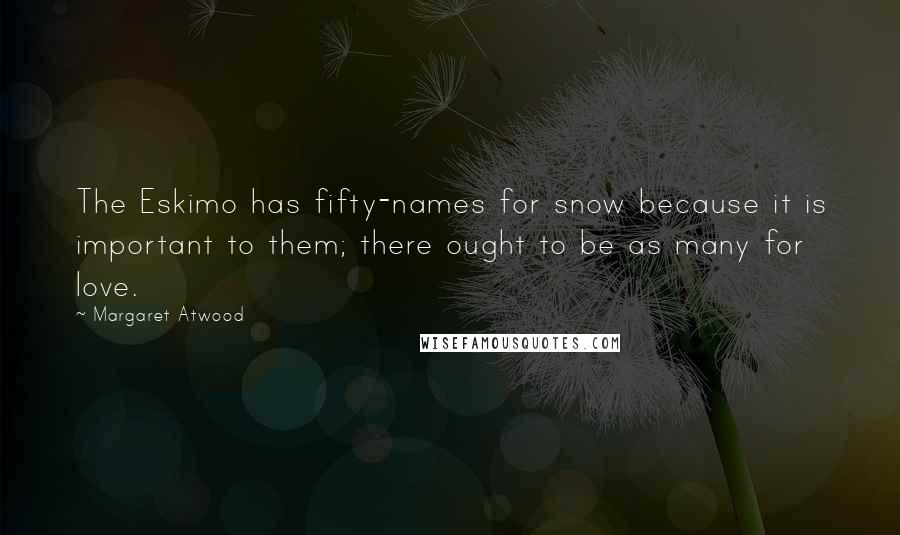 Margaret Atwood Quotes: The Eskimo has fifty-names for snow because it is important to them; there ought to be as many for love.