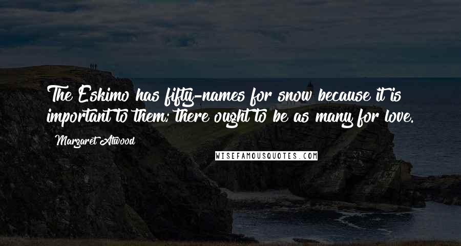 Margaret Atwood Quotes: The Eskimo has fifty-names for snow because it is important to them; there ought to be as many for love.