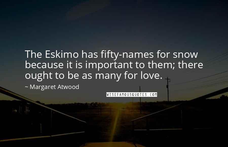 Margaret Atwood Quotes: The Eskimo has fifty-names for snow because it is important to them; there ought to be as many for love.