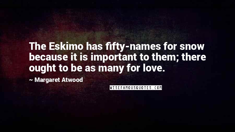 Margaret Atwood Quotes: The Eskimo has fifty-names for snow because it is important to them; there ought to be as many for love.