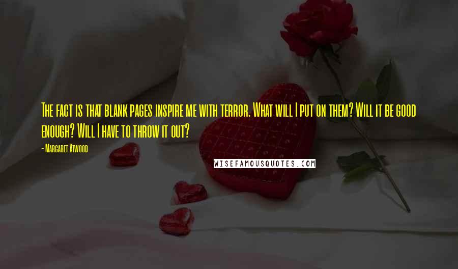 Margaret Atwood Quotes: The fact is that blank pages inspire me with terror. What will I put on them? Will it be good enough? Will I have to throw it out?