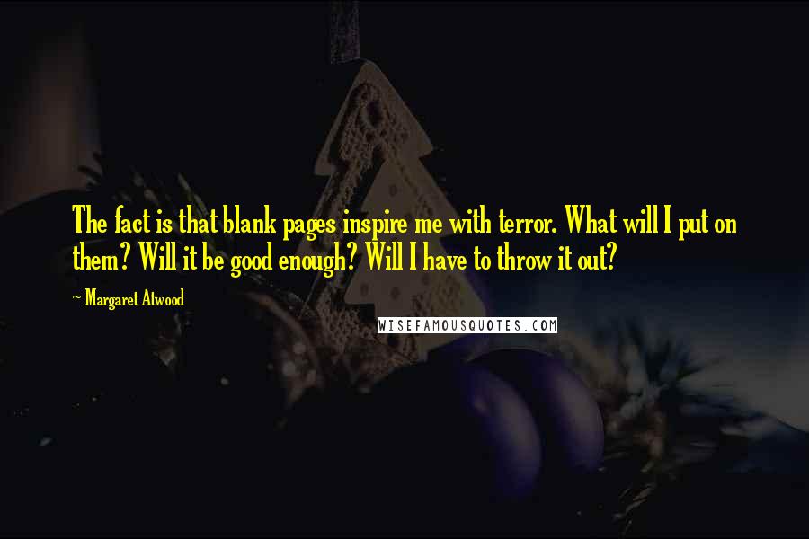Margaret Atwood Quotes: The fact is that blank pages inspire me with terror. What will I put on them? Will it be good enough? Will I have to throw it out?