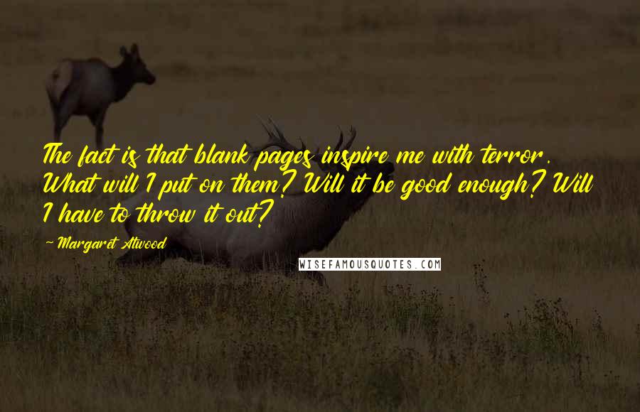 Margaret Atwood Quotes: The fact is that blank pages inspire me with terror. What will I put on them? Will it be good enough? Will I have to throw it out?