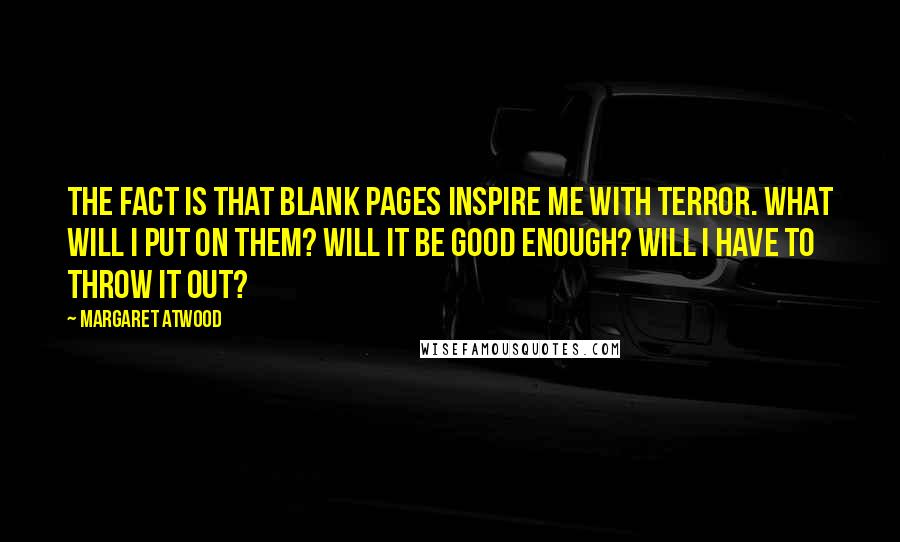 Margaret Atwood Quotes: The fact is that blank pages inspire me with terror. What will I put on them? Will it be good enough? Will I have to throw it out?