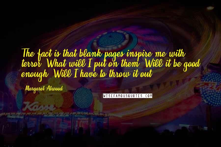 Margaret Atwood Quotes: The fact is that blank pages inspire me with terror. What will I put on them? Will it be good enough? Will I have to throw it out?