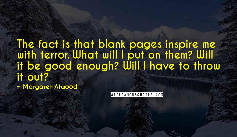 Margaret Atwood Quotes: The fact is that blank pages inspire me with terror. What will I put on them? Will it be good enough? Will I have to throw it out?