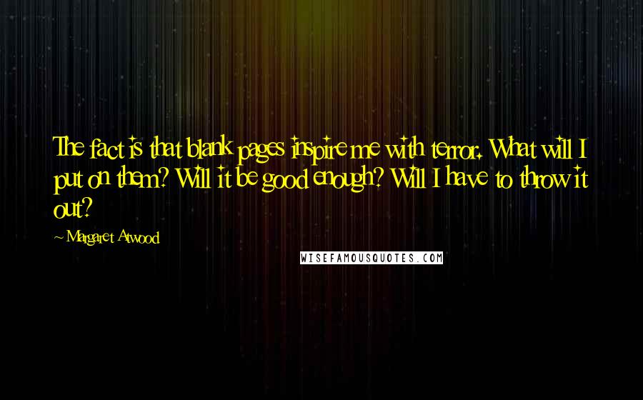 Margaret Atwood Quotes: The fact is that blank pages inspire me with terror. What will I put on them? Will it be good enough? Will I have to throw it out?