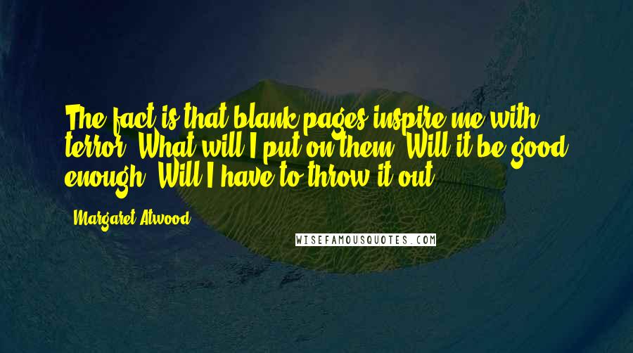 Margaret Atwood Quotes: The fact is that blank pages inspire me with terror. What will I put on them? Will it be good enough? Will I have to throw it out?