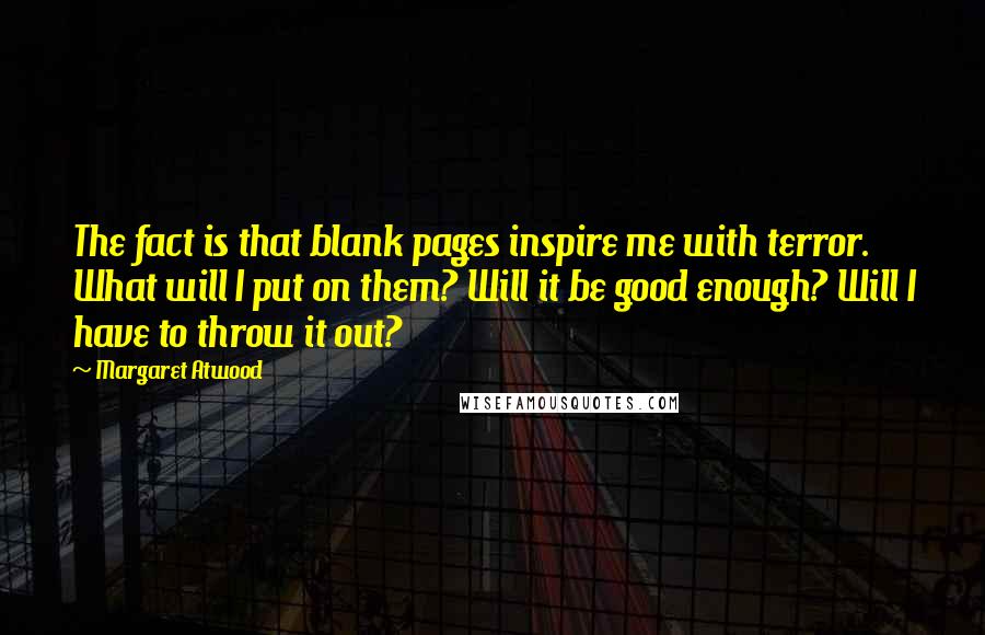 Margaret Atwood Quotes: The fact is that blank pages inspire me with terror. What will I put on them? Will it be good enough? Will I have to throw it out?