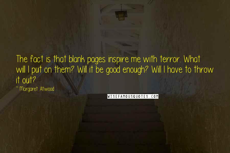 Margaret Atwood Quotes: The fact is that blank pages inspire me with terror. What will I put on them? Will it be good enough? Will I have to throw it out?