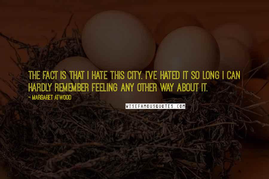 Margaret Atwood Quotes: The fact is that I hate this city. I've hated it so long I can hardly remember feeling any other way about it.