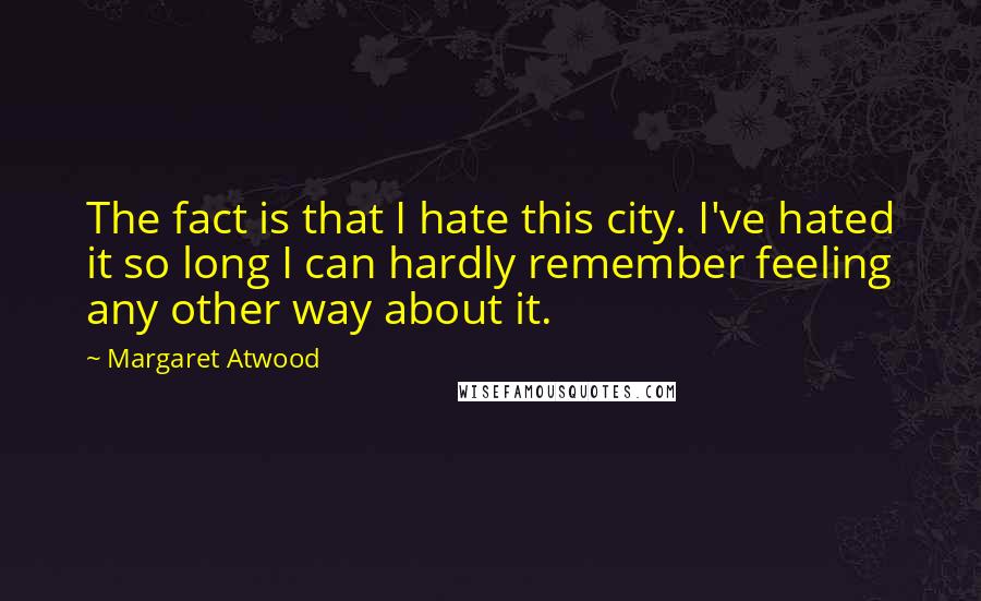 Margaret Atwood Quotes: The fact is that I hate this city. I've hated it so long I can hardly remember feeling any other way about it.