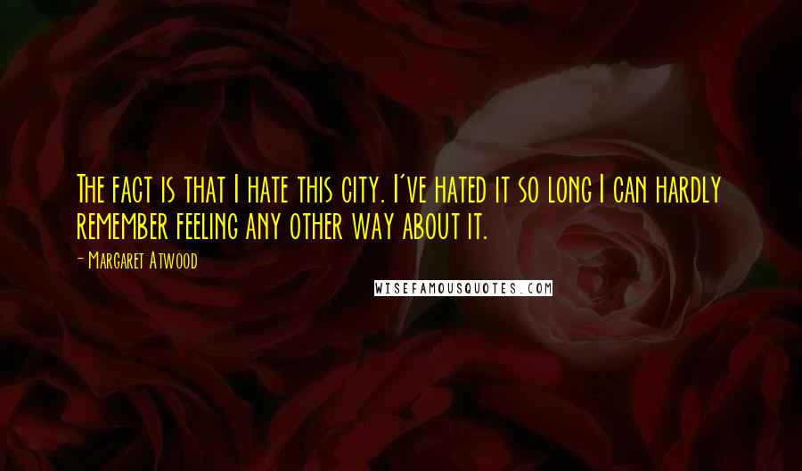 Margaret Atwood Quotes: The fact is that I hate this city. I've hated it so long I can hardly remember feeling any other way about it.