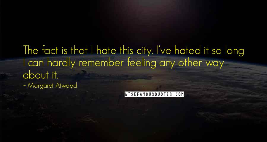 Margaret Atwood Quotes: The fact is that I hate this city. I've hated it so long I can hardly remember feeling any other way about it.