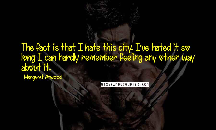 Margaret Atwood Quotes: The fact is that I hate this city. I've hated it so long I can hardly remember feeling any other way about it.