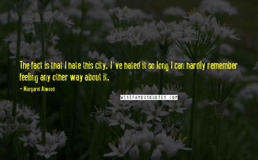 Margaret Atwood Quotes: The fact is that I hate this city. I've hated it so long I can hardly remember feeling any other way about it.