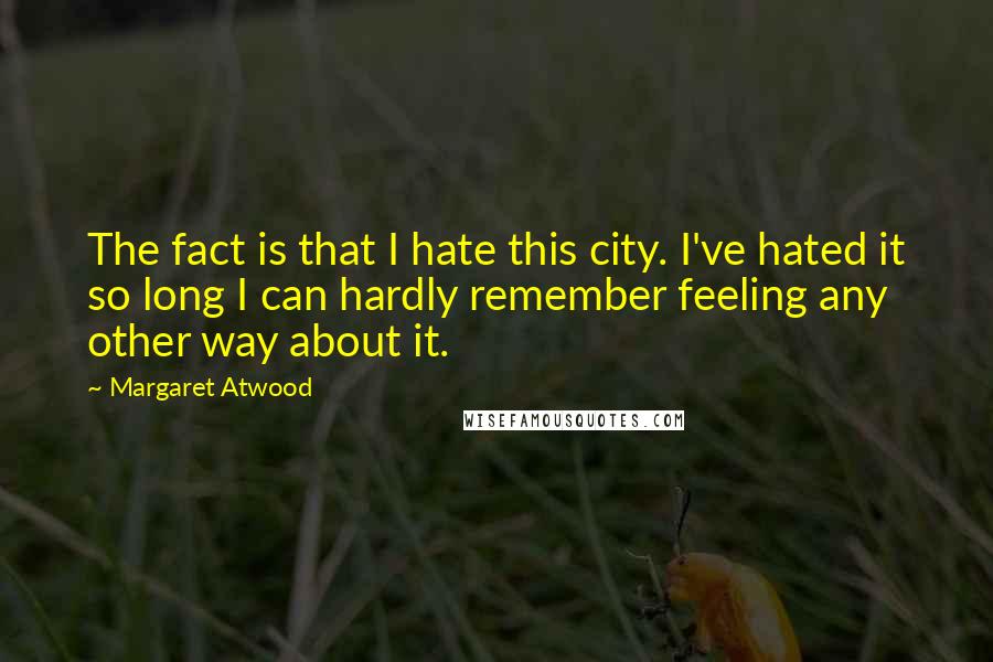 Margaret Atwood Quotes: The fact is that I hate this city. I've hated it so long I can hardly remember feeling any other way about it.