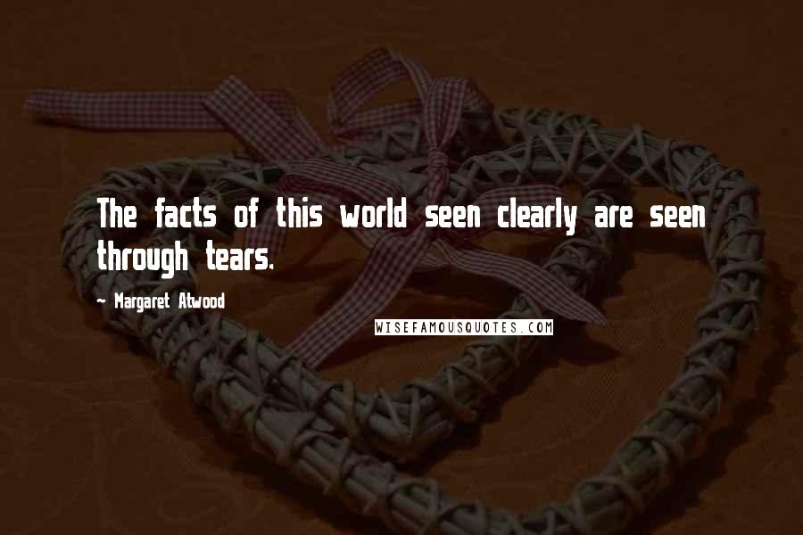 Margaret Atwood Quotes: The facts of this world seen clearly are seen through tears.