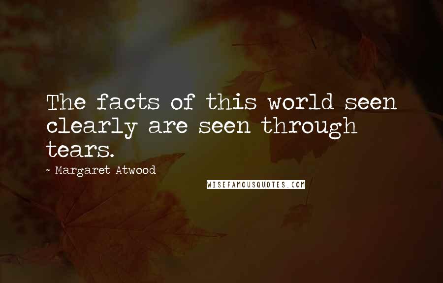 Margaret Atwood Quotes: The facts of this world seen clearly are seen through tears.