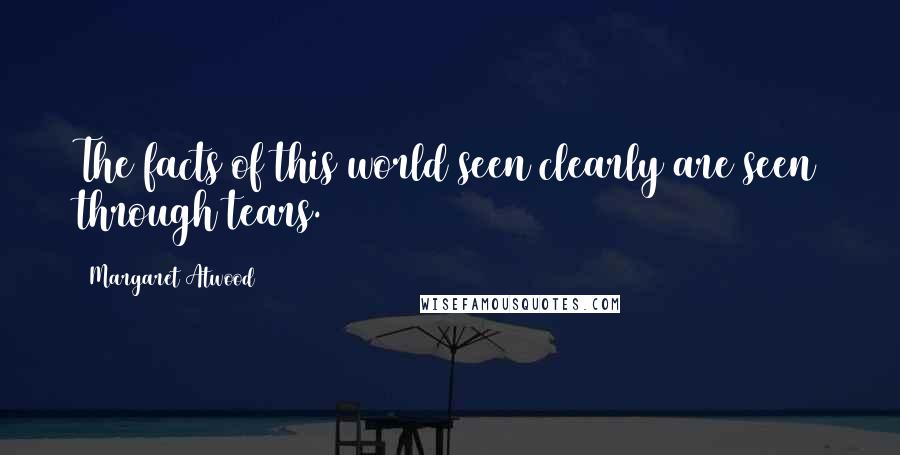 Margaret Atwood Quotes: The facts of this world seen clearly are seen through tears.