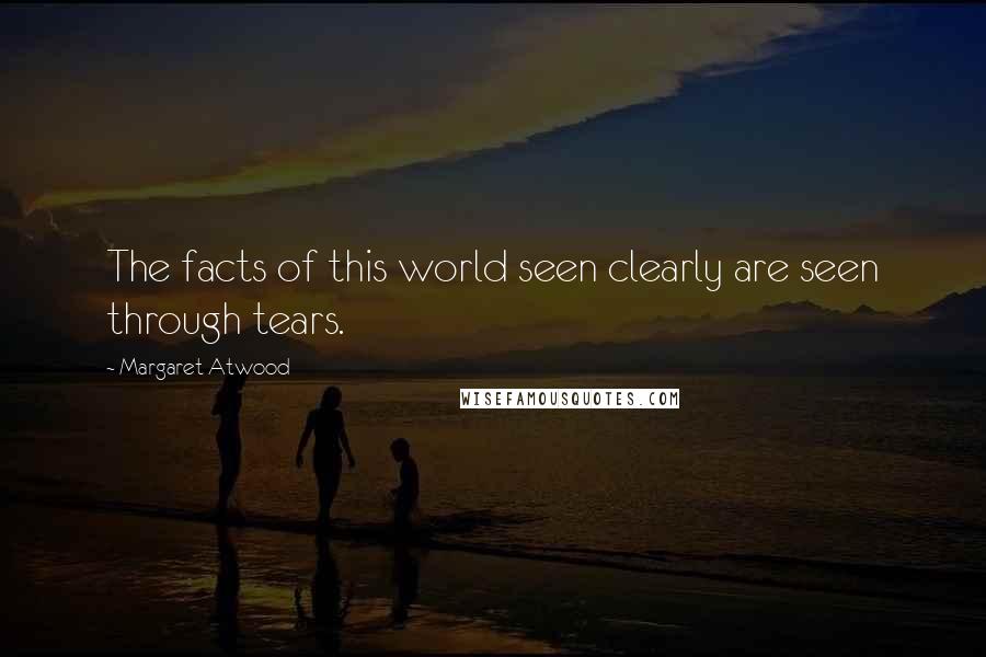 Margaret Atwood Quotes: The facts of this world seen clearly are seen through tears.