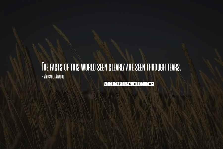 Margaret Atwood Quotes: The facts of this world seen clearly are seen through tears.