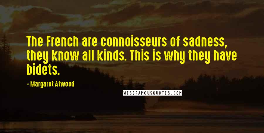 Margaret Atwood Quotes: The French are connoisseurs of sadness, they know all kinds. This is why they have bidets.