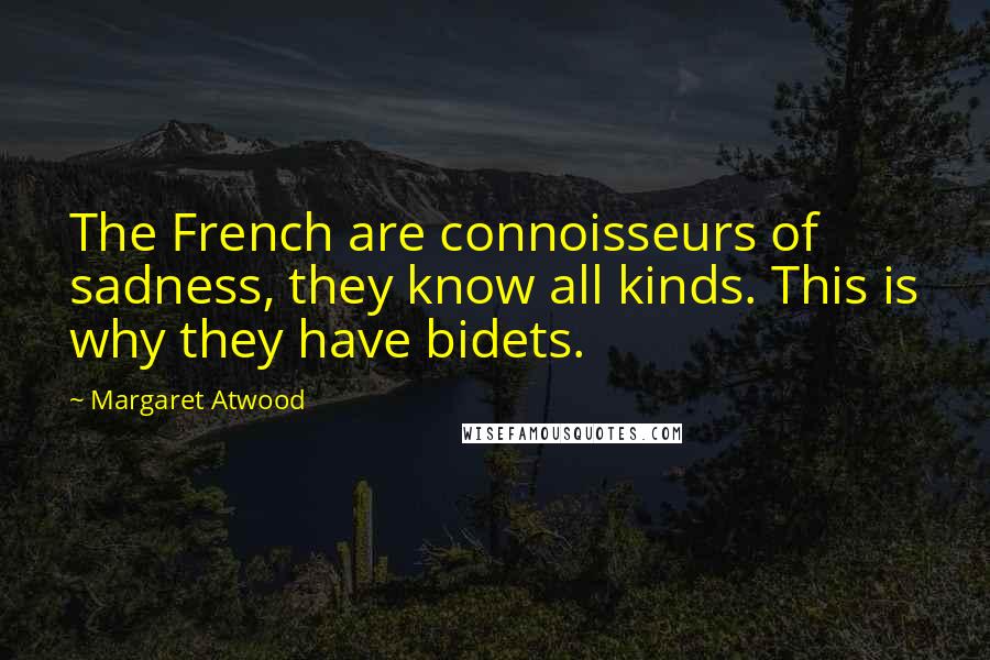 Margaret Atwood Quotes: The French are connoisseurs of sadness, they know all kinds. This is why they have bidets.